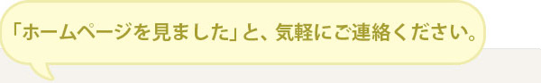 「ホームページを見ました」と気軽にご連絡ください。