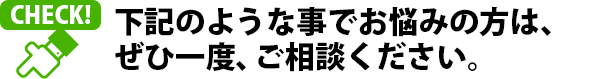 下記のようなお悩みをお持ちの方は、ぜひ一度、ご相談ください。